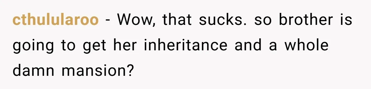 cthulularoo − Wow, that sucks. so brother is going to get her inheritance and a whole damn mansion?