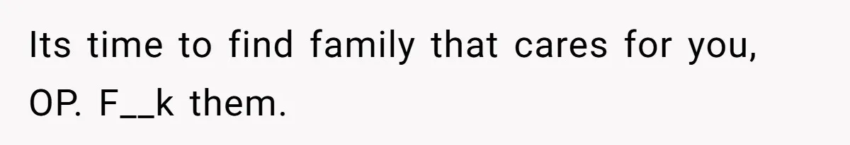 Its time to find family that cares for you, OP. F__k them.