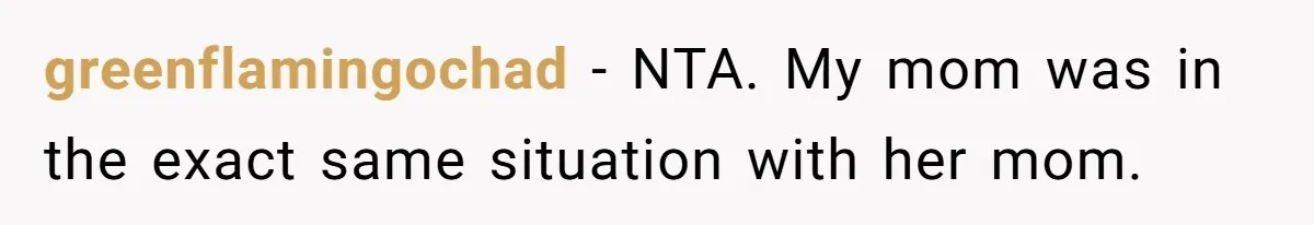 greenflamingochad − NTA. My mom was in the exact same situation with her mom.