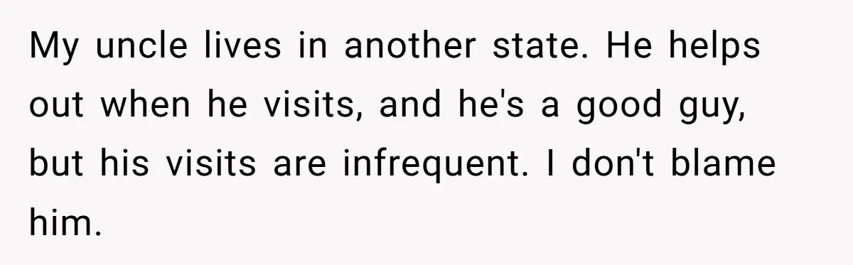 My uncle lives in another state. He helps out when he visits, and he's a good guy, but his visits are infrequent. I don't blame him.