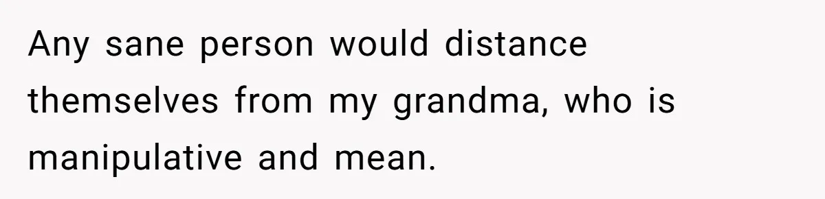 Any sane person would distance themselves from my grandma, who is manipulative and mean.