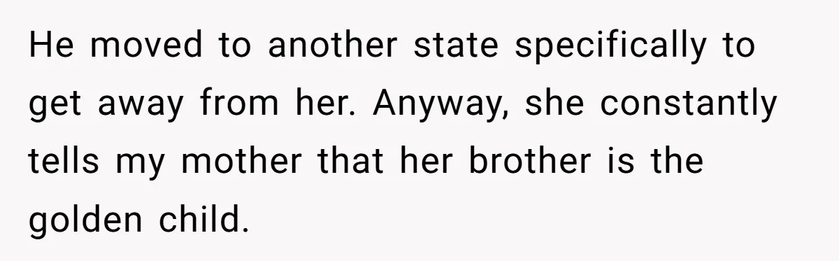 He moved to another state specifically to get away from her. Anyway, she constantly tells my mother that her brother is the golden child.