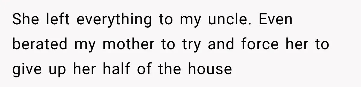She left everything to my uncle. Even berated my mother to try and force her to give up her half of the house