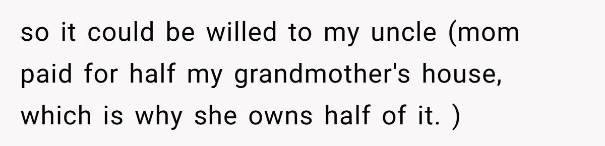 so it could be willed to my uncle (mom paid for half my grandmother's house, which is why she owns half of it. )
