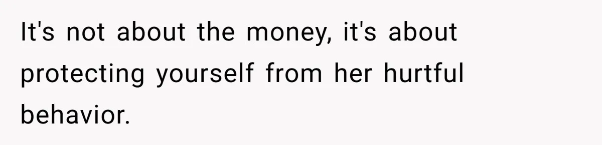 It's not about the money, it's about protecting yourself from her hurtful behavior.
