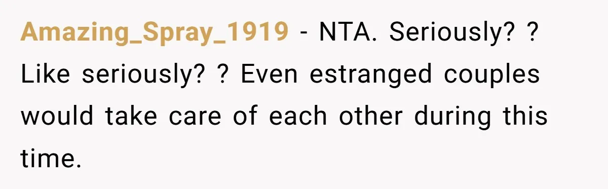 Amazing_Spray_1919 − NTA. Seriously? ? Like seriously? ? Even estranged couples would take care of each other during this time.