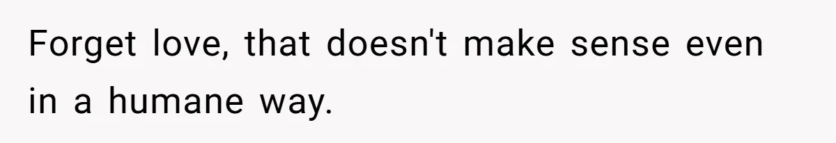 Forget love, that doesn't make sense even in a humane way.