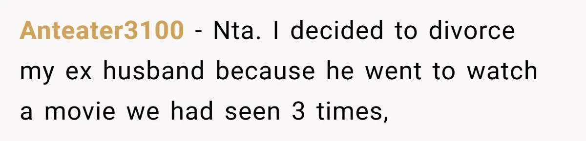 Anteater3100 − Nta. I decided to divorce my ex husband because he went to watch a movie we had seen 3 times,