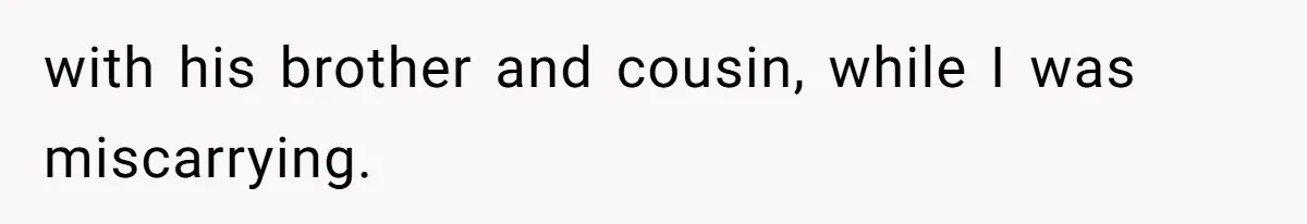 with his brother and cousin, while I was miscarrying.