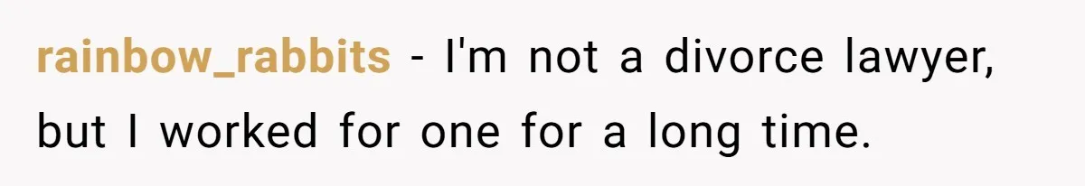 rainbow_rabbits − I'm not a divorce lawyer, but I worked for one for a long time.