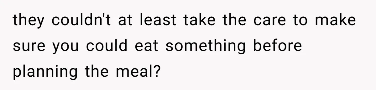 they couldn't at least take the care to make sure you could eat something before planning the meal?