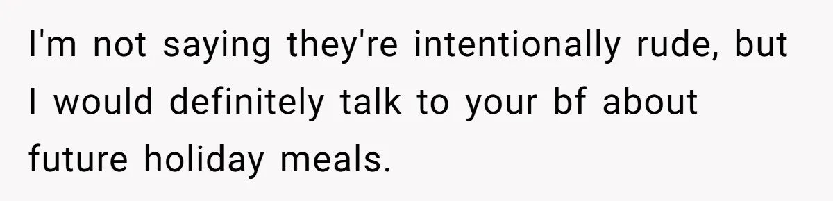 I'm not saying they're intentionally rude, but I would definitely talk to your bf about future holiday meals.