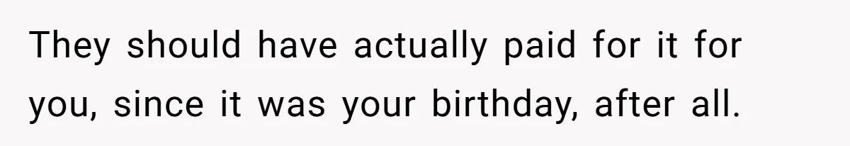 They should have actually paid for it for you, since it was your birthday, after all.