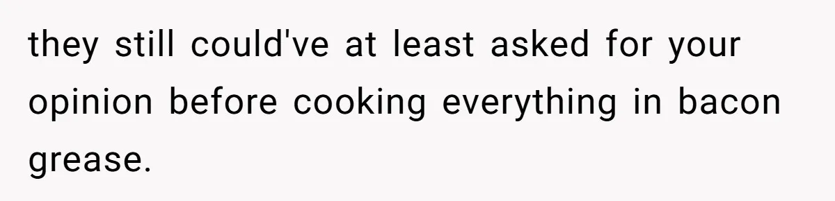 they still could've at least asked for your opinion before cooking everything in bacon grease.