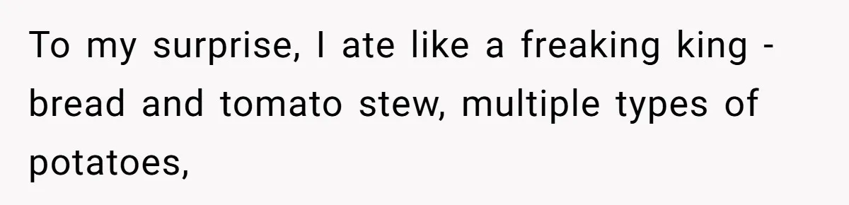 To my surprise, I ate like a freaking king - bread and tomato stew, multiple types of potatoes,