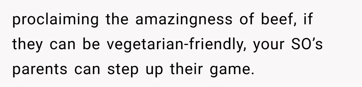 proclaiming the amazingness of beef, if they can be vegetarian-friendly, your SO’s parents can step up their game.