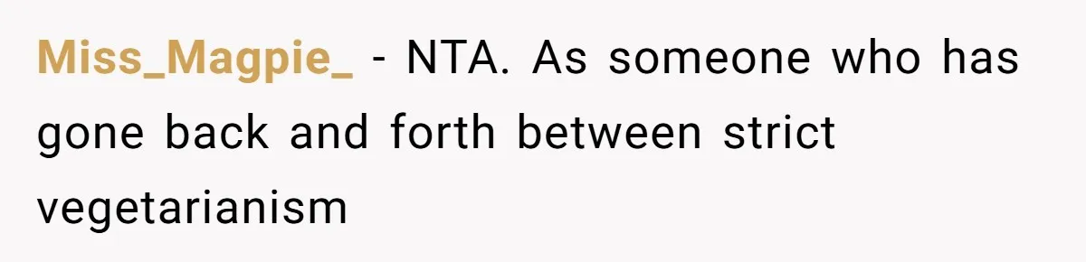Miss_Magpie_ − NTA. As someone who has gone back and forth between strict vegetarianism
