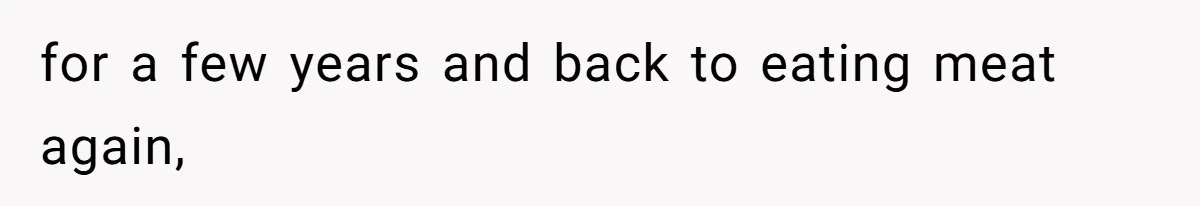 for a few years and back to eating meat again,