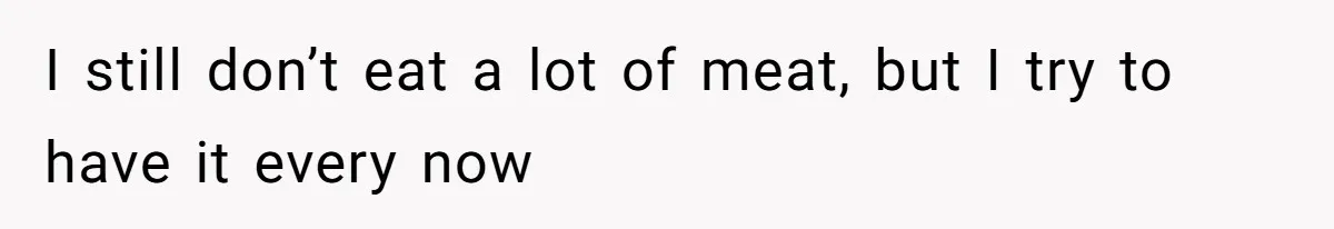 I still don’t eat a lot of meat, but I try to have it every now
