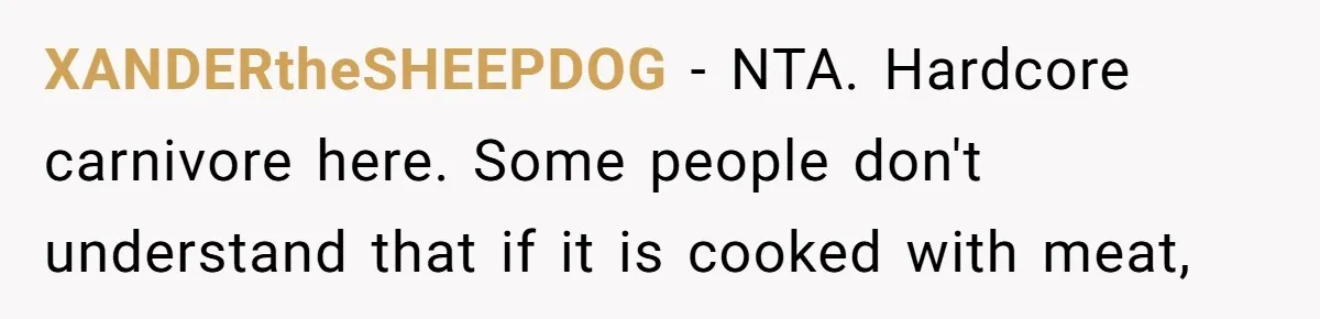 XANDERtheSHEEPDOG − NTA. Hardcore carnivore here. Some people don't understand that if it is cooked with meat,