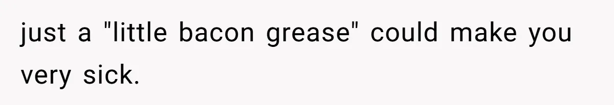 just a "little bacon grease" could make you very sick.