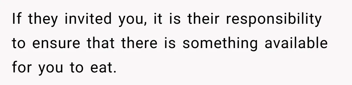If they invited you, it is their responsibility to ensure that there is something available for you to eat.