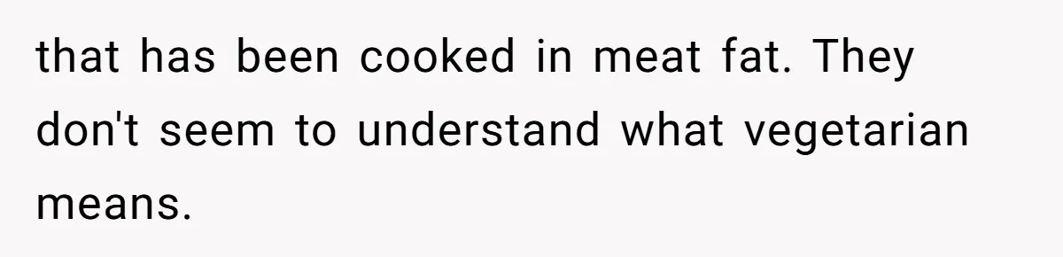 that has been cooked in meat fat. They don't seem to understand what vegetarian means.
