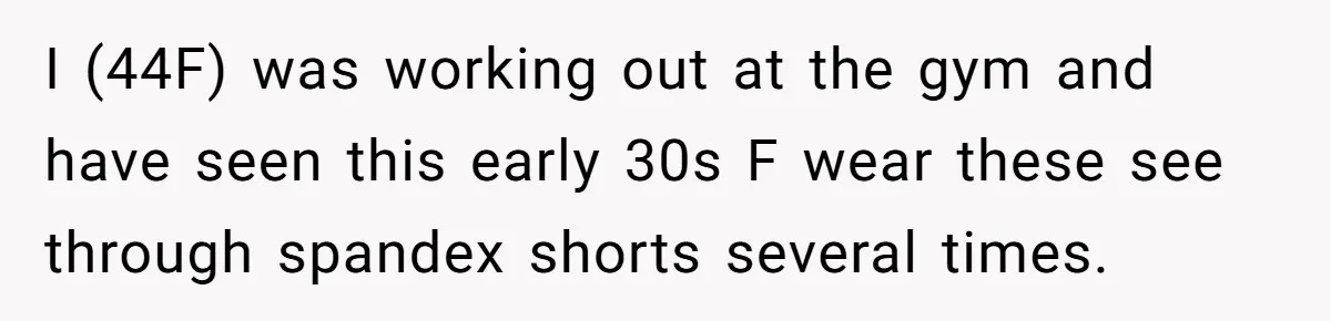 I (44F) was working out at the gym and have seen this early 30s F wear these see through spandex shorts several times.