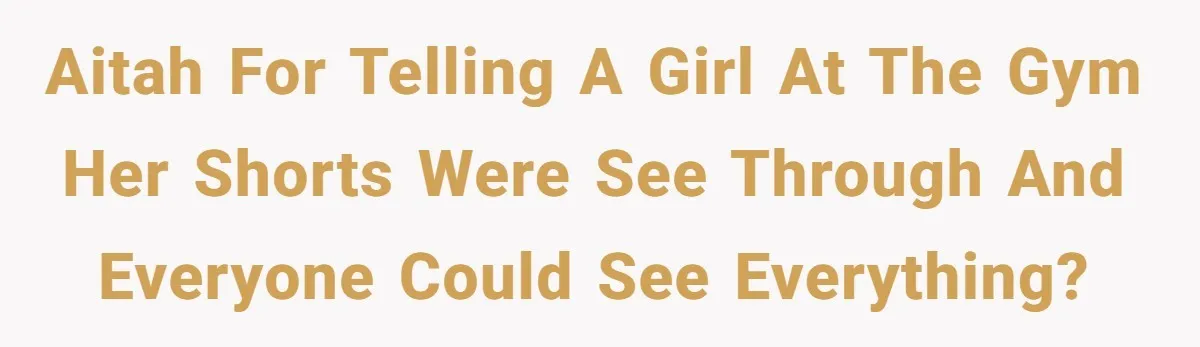 AITAH for telling a girl at the gym her shorts were see through and everyone could see EVERYTHING?