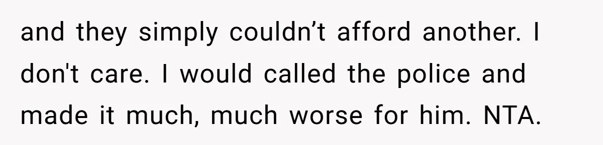 and they simply couldn’t afford another. I don't care. I would called the police and made it much, much worse for him. NTA.