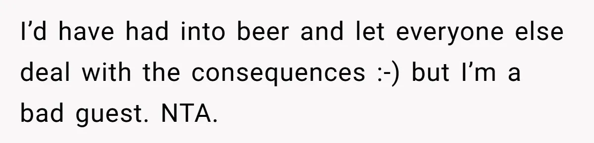 I’d have had into beer and let everyone else deal with the consequences :-) but I’m a bad guest. NTA.