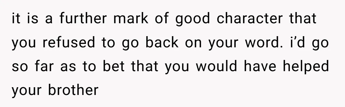 it is a further mark of good character that you refused to go back on your word. i’d go so far as to bet that you would have helped your...