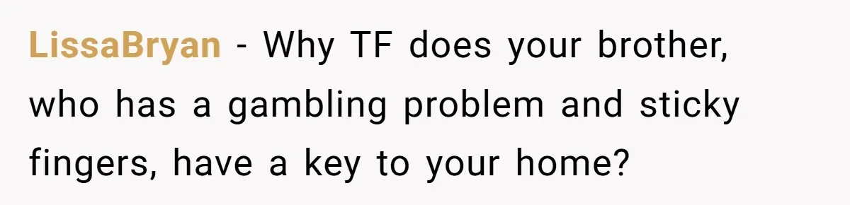 LissaBryan − Why TF does your brother, who has a gambling problem and sticky fingers, have a key to your home?