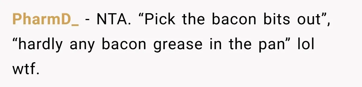 PharmD_ − NTA. “Pick the bacon bits out”, “hardly any bacon grease in the pan” lol wtf.