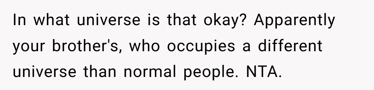 In what universe is that okay? Apparently your brother's, who occupies a different universe than normal people. NTA.