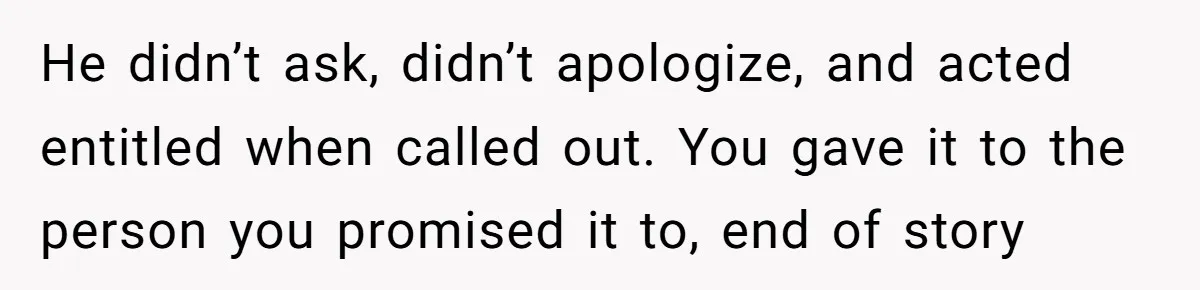 He didn’t ask, didn’t apologize, and acted entitled when called out. You gave it to the person you promised it to, end of story