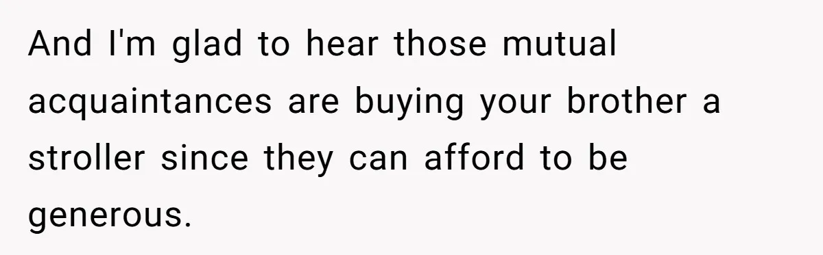 And I'm glad to hear those mutual acquaintances are buying your brother a stroller since they can afford to be generous.