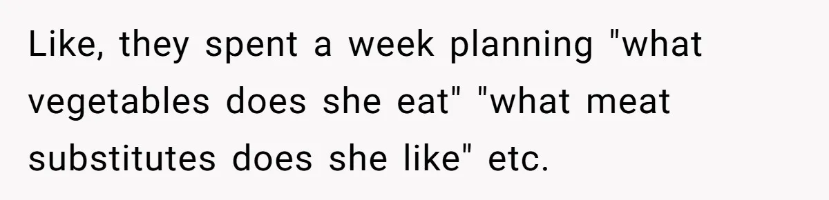 Like, they spent a week planning "what vegetables does she eat" "what meat substitutes does she like" etc.