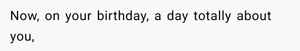Now, on your birthday, a day totally about you,