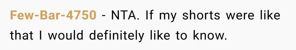 Few-Bar-4750 − NTA. If my shorts were like that I would definitely like to know.