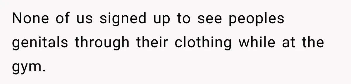 None of us signed up to see peoples genitals through their clothing while at the gym.