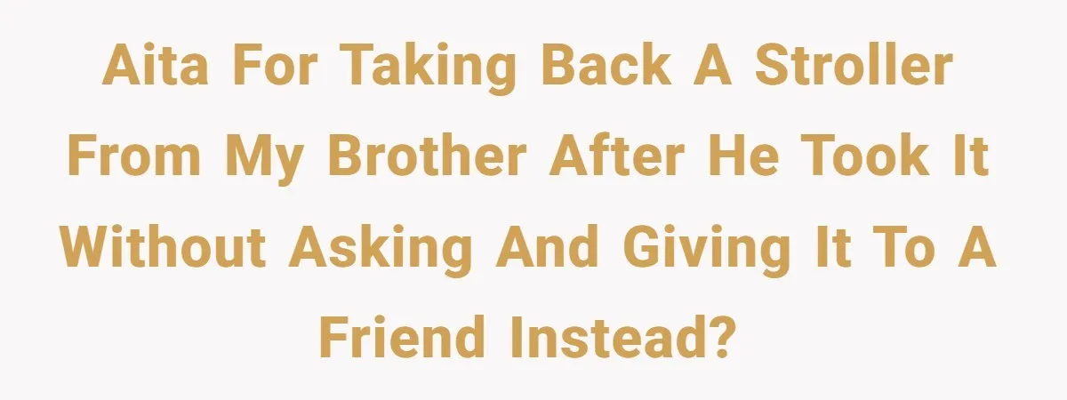 AITA for taking back a stroller from my brother after he took it without asking and giving it to a friend instead?