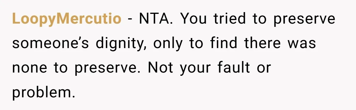 LoopyMercutio − NTA. You tried to preserve someone’s dignity, only to find there was none to preserve. Not your fault or problem.