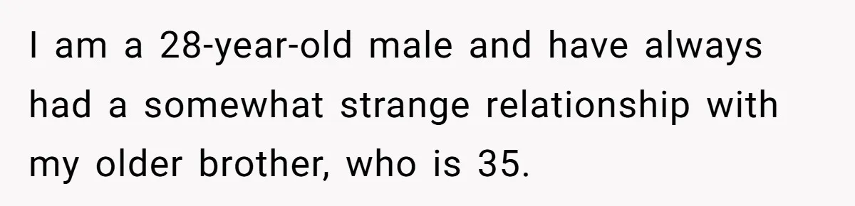 I am a 28-year-old male and have always had a somewhat strange relationship with my older brother, who is 35.