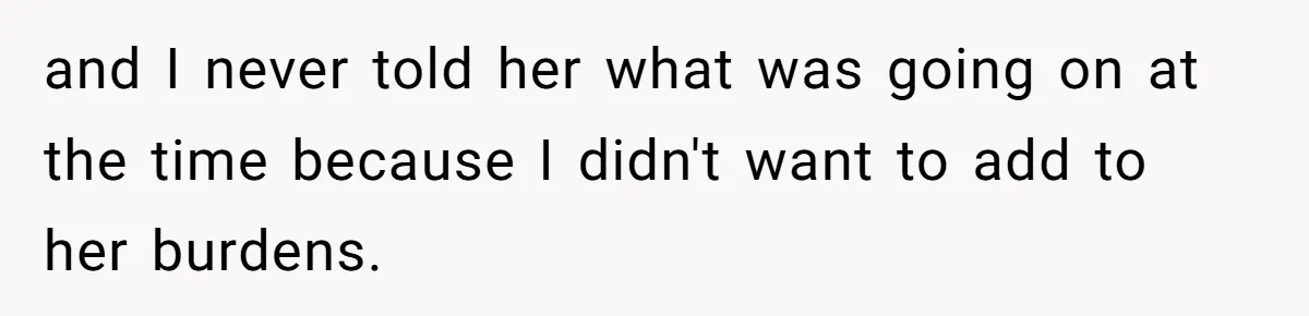 and I never told her what was going on at the time because I didn't want to add to her burdens.