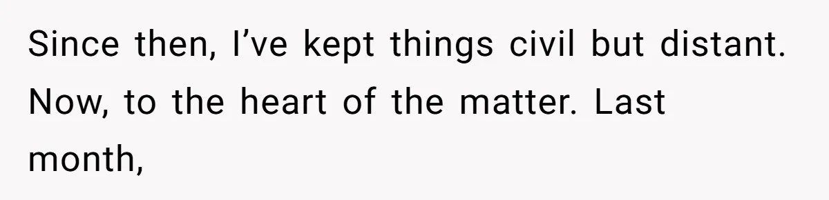 Since then, I’ve kept things civil but distant. Now, to the heart of the matter. Last month,