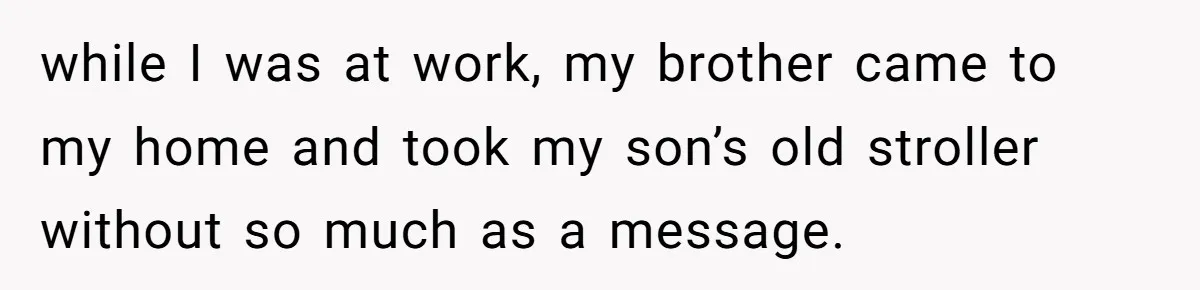 while I was at work, my brother came to my home and took my son’s old stroller without so much as a message.