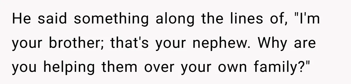 He said something along the lines of, "I'm your brother; that's your nephew. Why are you helping them over your own family?"