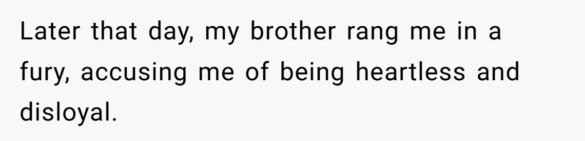 Later that day, my brother rang me in a fury, accusing me of being heartless and disloyal.