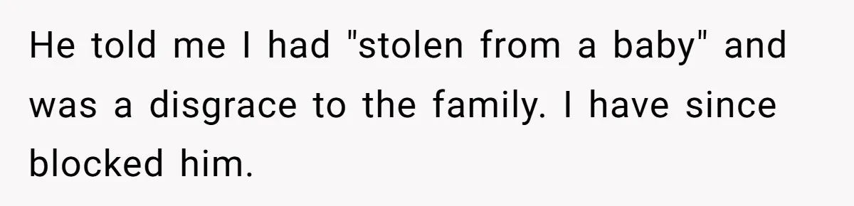 He told me I had "stolen from a baby" and was a disgrace to the family. I have since blocked him.